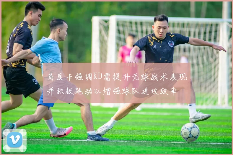 乌度卡强调KD需提升无球战术表现并积极跑动以增强球队进攻效率
