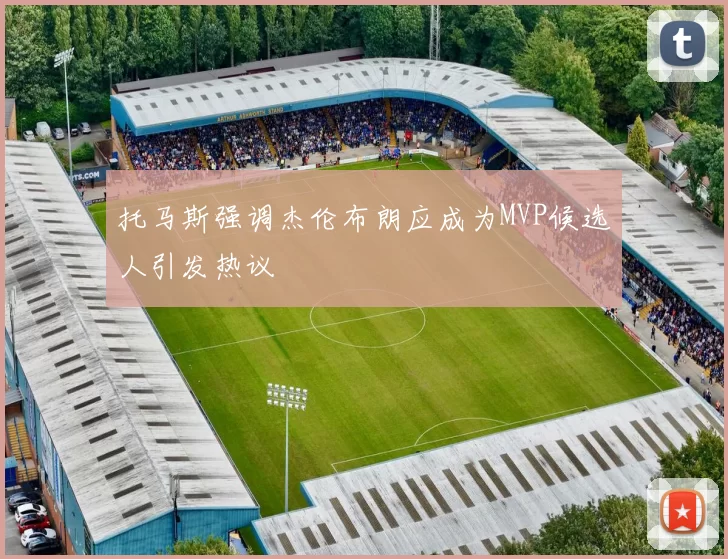 托马斯强调杰伦布朗应成为MVP候选人引发热议