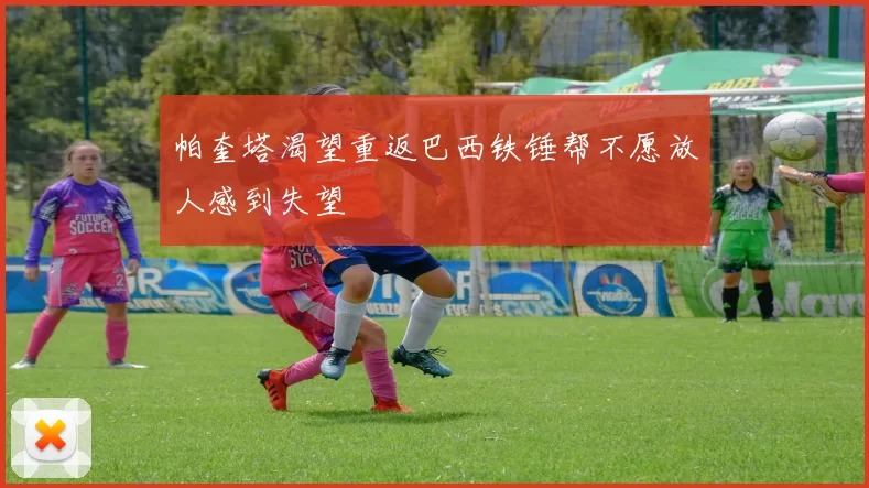 帕奎塔渴望重返巴西铁锤帮不愿放人感到失望