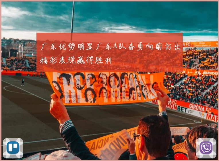 广东优势明显广东A队奋勇向前打出精彩表现赢得胜利