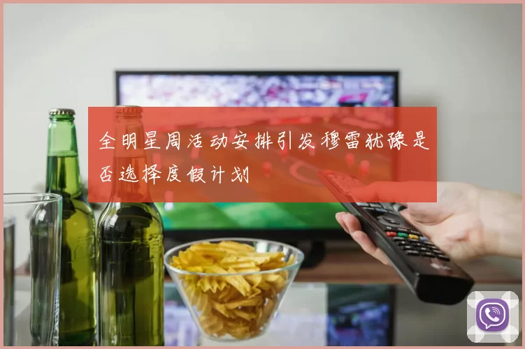 全明星周活动安排引发穆雷犹豫是否选择度假计划