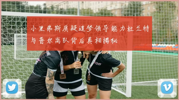 小里弗斯质疑追梦领导能力杜兰特与普尔离队背后真相揭秘