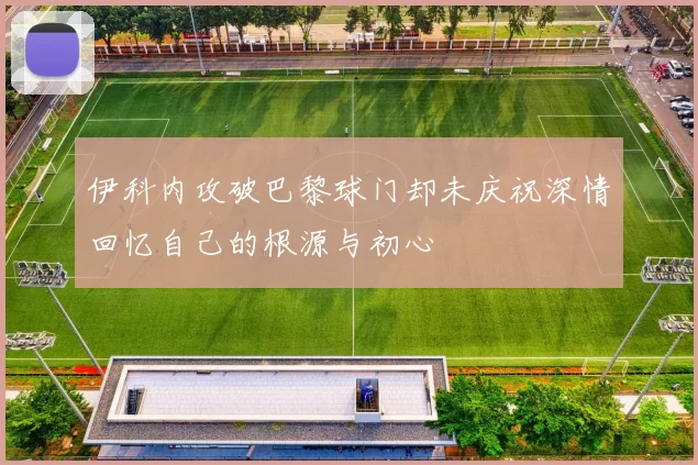 伊科内攻破巴黎球门却未庆祝深情回忆自己的根源与初心