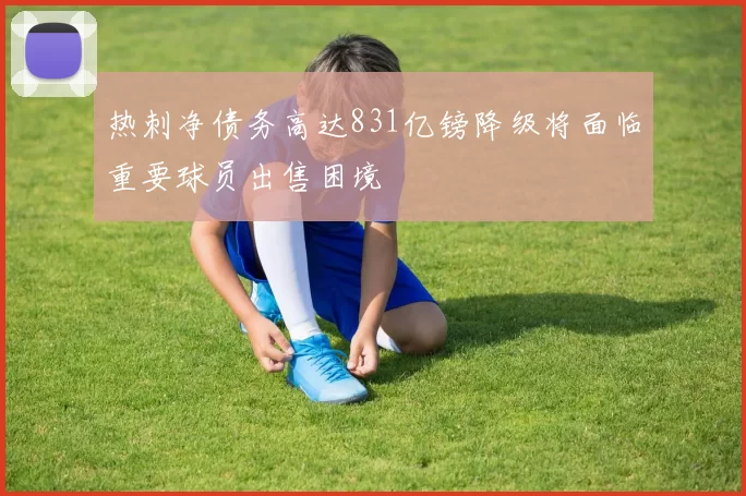 热刺净债务高达831亿镑降级将面临重要球员出售困境