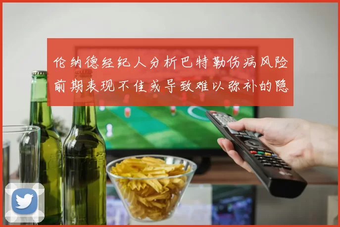 伦纳德经纪人分析巴特勒伤病风险前期表现不佳或导致难以弥补的隐患