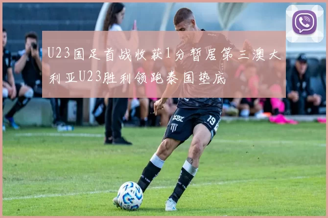 U23国足首战收获1分暂居第三澳大利亚U23胜利领跑泰国垫底