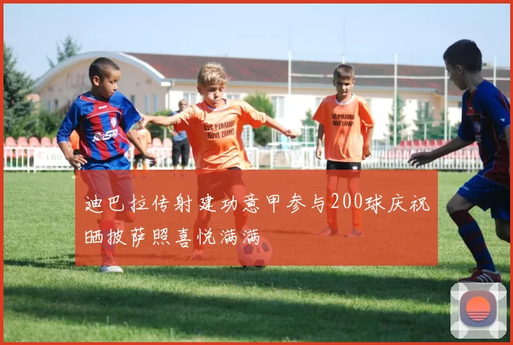 迪巴拉传射建功意甲参与200球庆祝晒披萨照喜悦满满