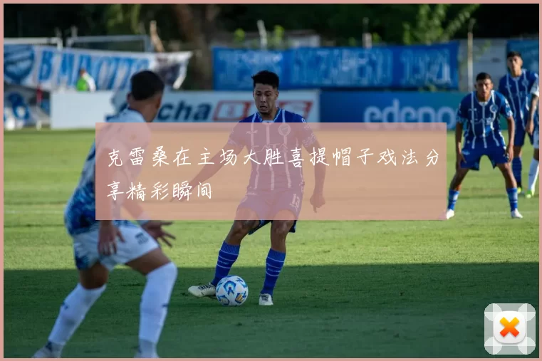 克雷桑在主场大胜喜提帽子戏法分享精彩瞬间