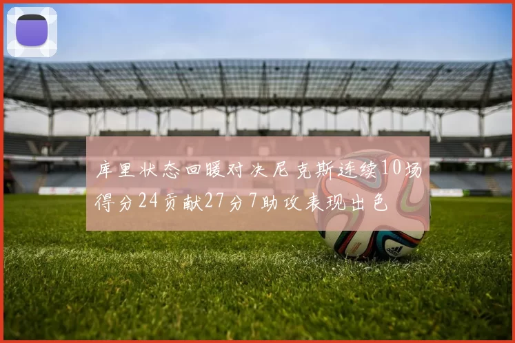 库里状态回暖对决尼克斯连续10场得分24贡献27分7助攻表现出色