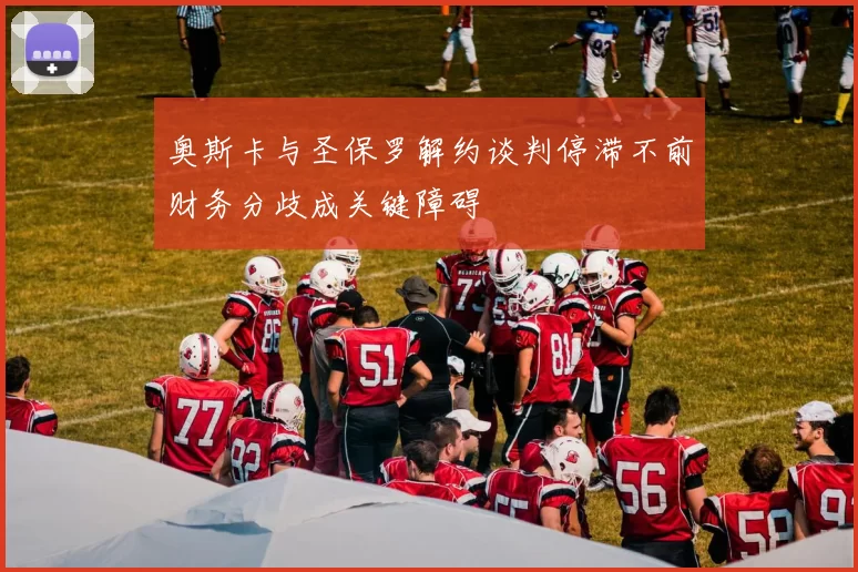 奥斯卡与圣保罗解约谈判停滞不前财务分歧成关键障碍